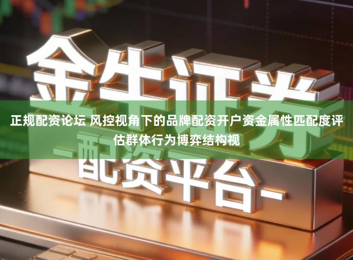 正规配资论坛 风控视角下的品牌配资开户资金属性匹配度评估群体行为博弈结构视