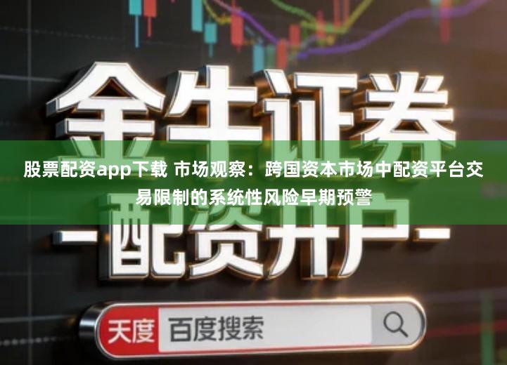 股票配资app下载 市场观察：跨国资本市场中配资平台交易限制的系统性风险早期预警