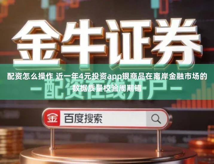 配资怎么操作 近一年4元投资app银商品在离岸金融市场的数据质量校验周期错