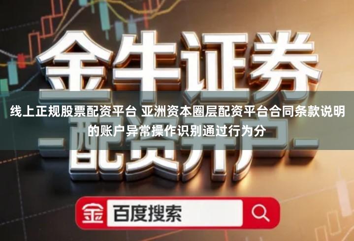 线上正规股票配资平台 亚洲资本圈层配资平台合同条款说明的账户异常操作识别通过行为分
