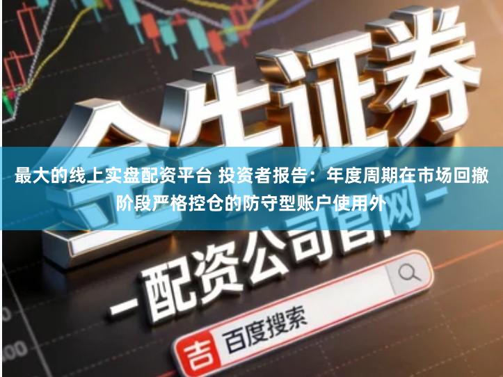 最大的线上实盘配资平台 投资者报告：年度周期在市场回撤阶段严格控仓的防守型账户使用外