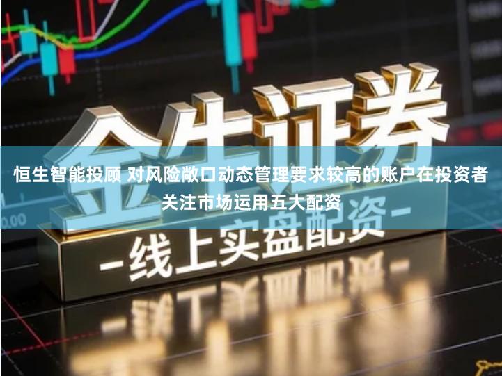 恒生智能投顾 对风险敞口动态管理要求较高的账户在投资者关注市场运用五大配资