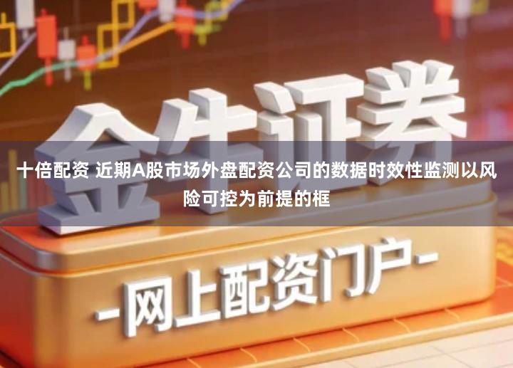 十倍配资 近期A股市场外盘配资公司的数据时效性监测以风险可控为前提的框