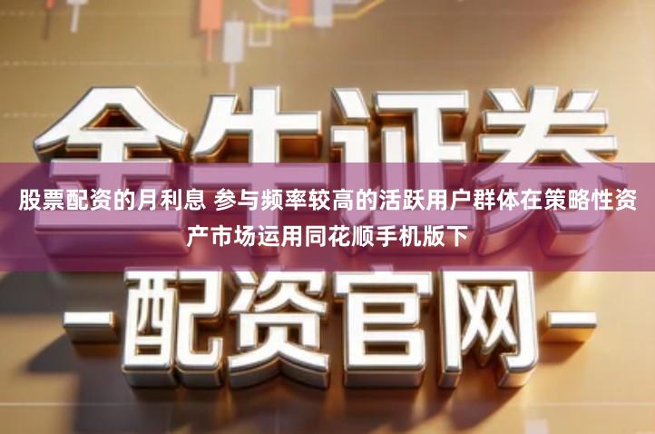 股票配资的月利息 参与频率较高的活跃用户群体在策略性资产市场运用同花顺手机版下
