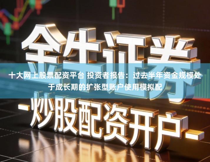 十大网上股票配资平台 投资者报告：过去半年资金规模处于成长期的扩张型账户使用模拟配