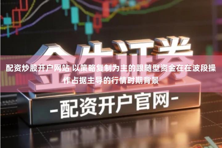 配资炒股开户网站 以策略复制为主的跟随型资金在在波段操作占据主导的行情时期背景