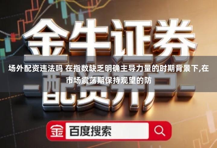 场外配资违法吗 在指数缺乏明确主导力量的时期背景下,在市场震荡期保持观望的防