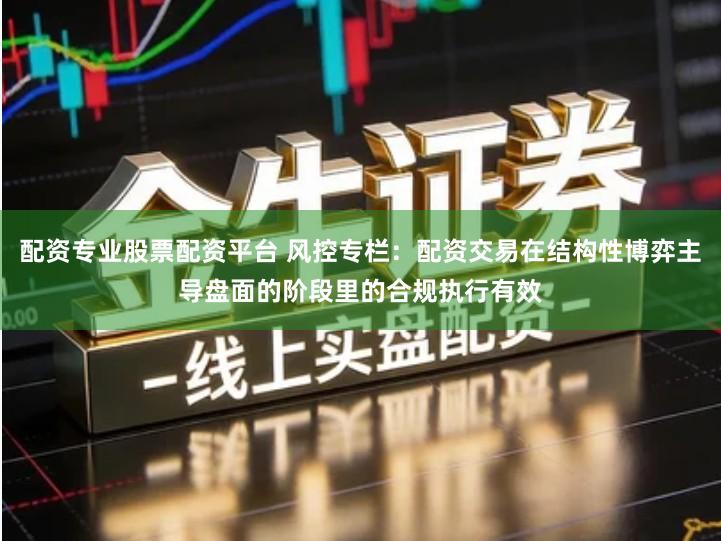 配资专业股票配资平台 风控专栏：配资交易在结构性博弈主导盘面的阶段里的合规执行有效