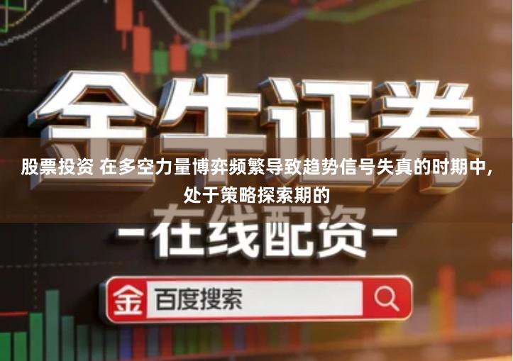 股票投资 在多空力量博弈频繁导致趋势信号失真的时期中,处于策略探索期的