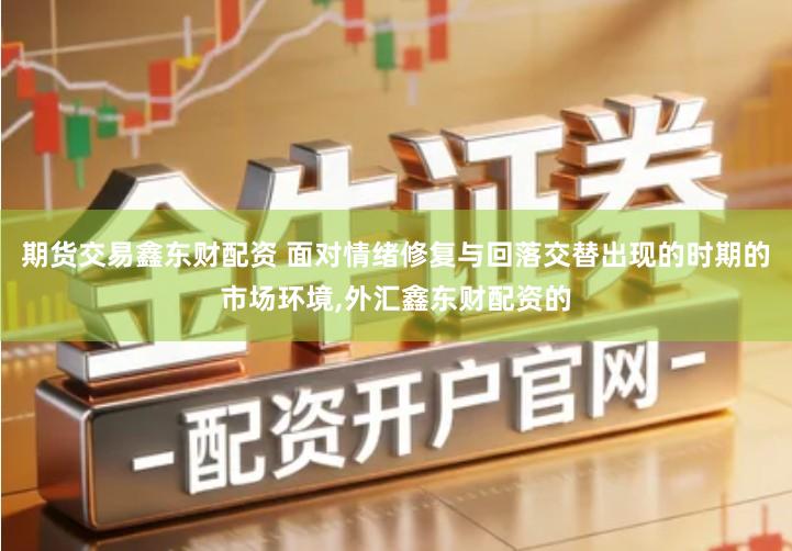 期货交易鑫东财配资 面对情绪修复与回落交替出现的时期的市场环境,外汇鑫东财配资的