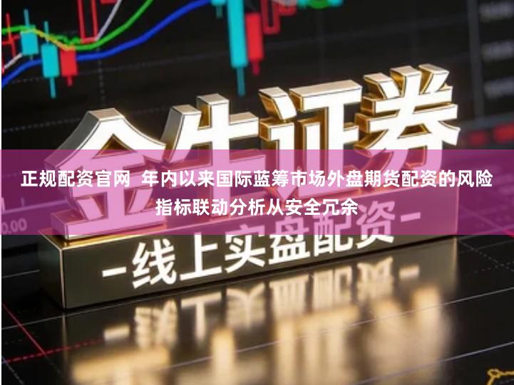 正规配资官网  年内以来国际蓝筹市场外盘期货配资的风险指标联动分析从安全冗余
