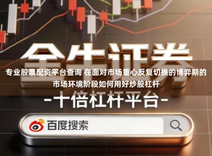 专业股票配资平台查询 在面对市场重心反复切换的博弈期的市场环境阶段如何用好炒股杠杆