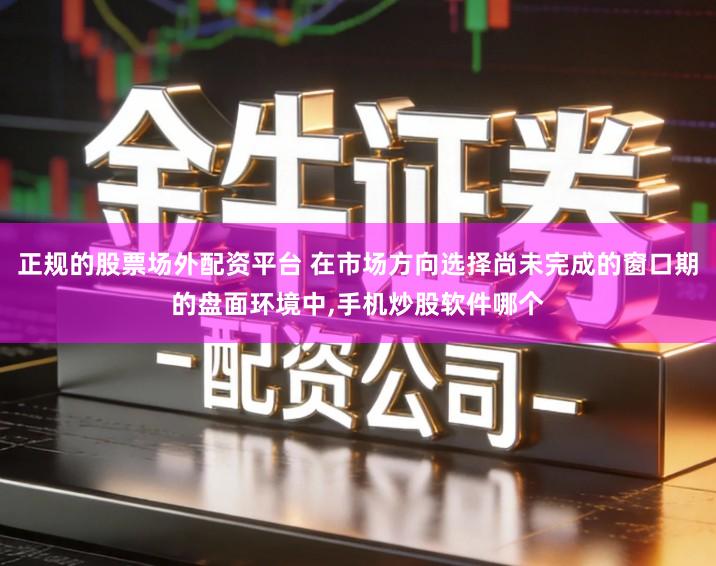 正规的股票场外配资平台 在市场方向选择尚未完成的窗口期的盘面环境中,手机炒股软件哪个