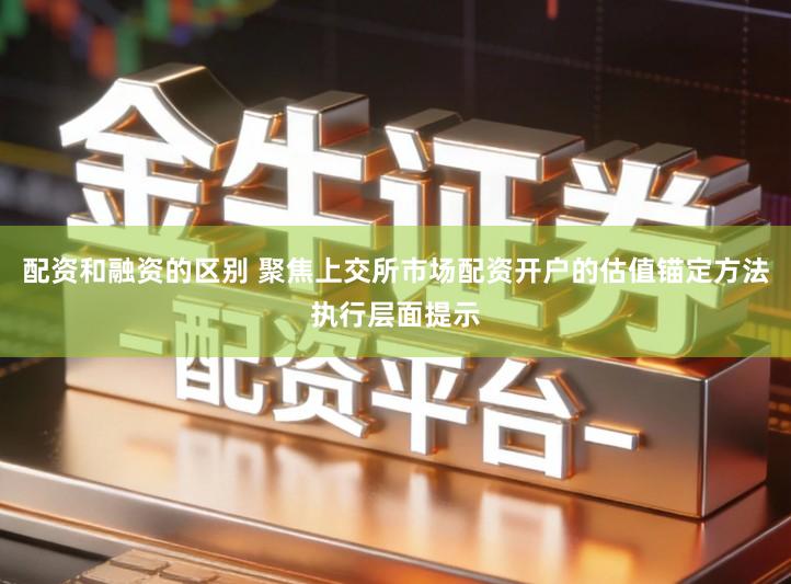 配资和融资的区别 聚焦上交所市场配资开户的估值锚定方法执行层面提示