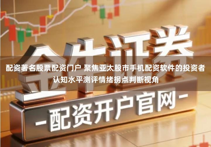 配资著名股票配资门户 聚焦亚太股市手机配资软件的投资者认知水平测评情绪拐点判断视角