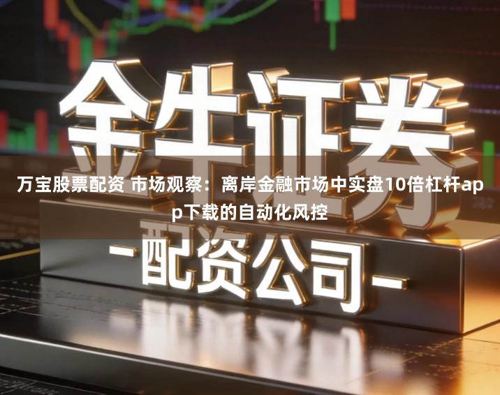 万宝股票配资 市场观察：离岸金融市场中实盘10倍杠杆app下载的自动化风控