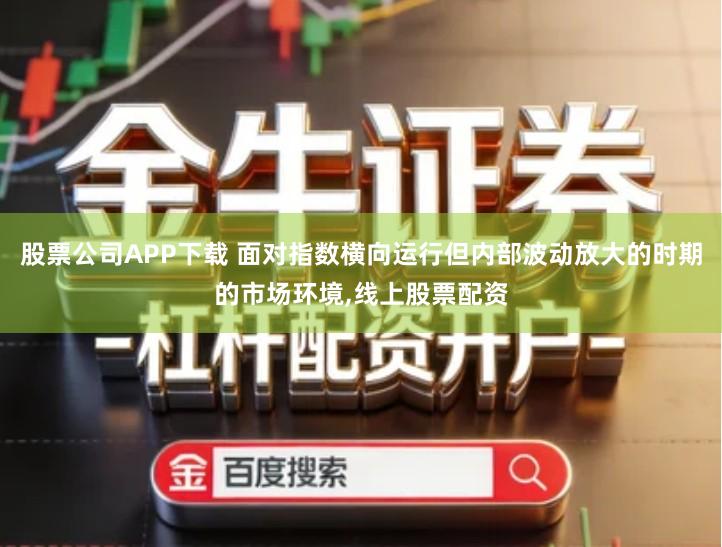 股票公司APP下载 面对指数横向运行但内部波动放大的时期的市场环境,线上股票配资