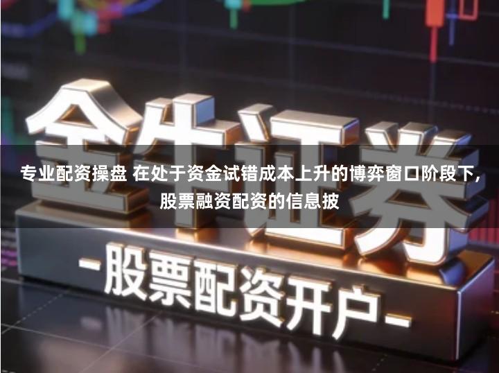 专业配资操盘 在处于资金试错成本上升的博弈窗口阶段下,股票融资配资的信息披