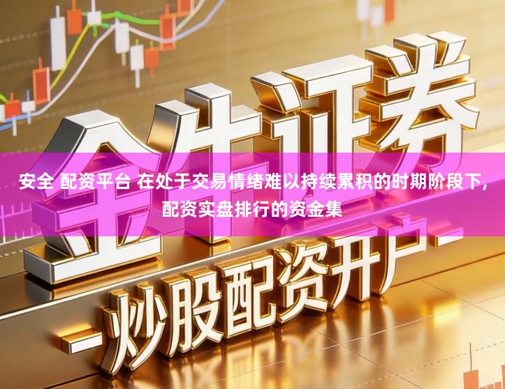 安全 配资平台 在处于交易情绪难以持续累积的时期阶段下,配资实盘排行的资金集